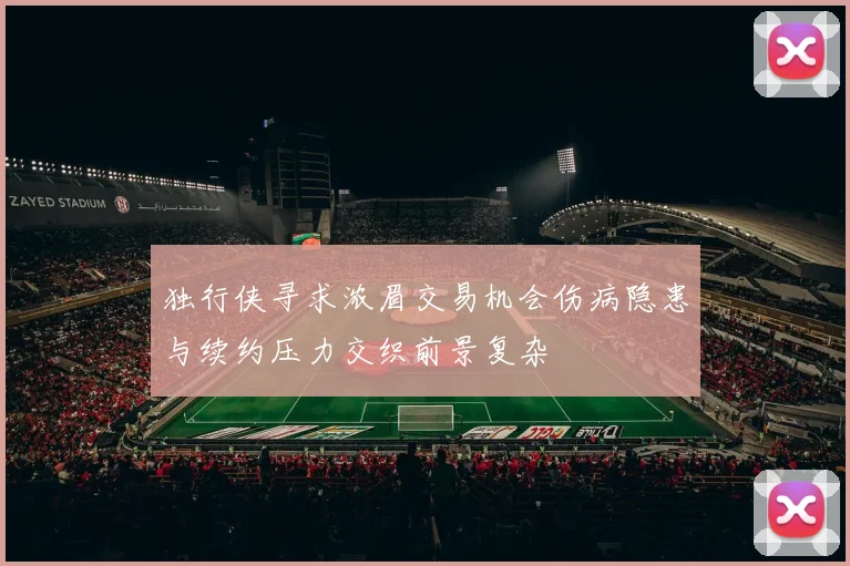 独行侠寻求浓眉交易机会伤病隐患与续约压力交织前景复杂