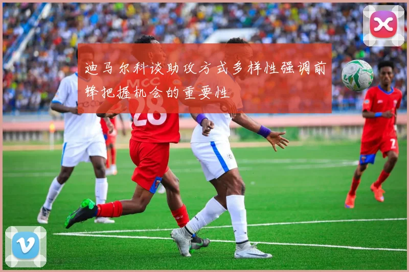 迪马尔科谈助攻方式多样性强调前锋把握机会的重要性