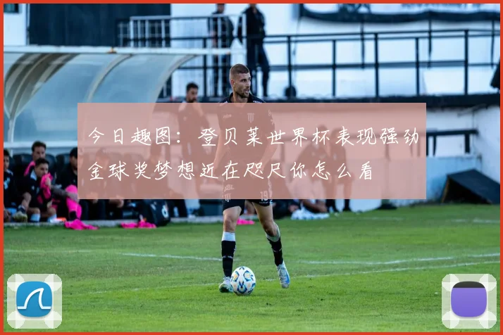 今日趣图：登贝莱世界杯表现强劲金球奖梦想近在咫尺你怎么看
