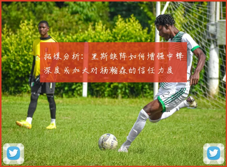 拓媒分析：里斯缺阵如何增强中锋深度或加大对杨瀚森的信任力度