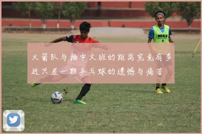 火箭队与抽中文班的距离究竟有多近只差一颗乒乓球的遗憾与痛苦