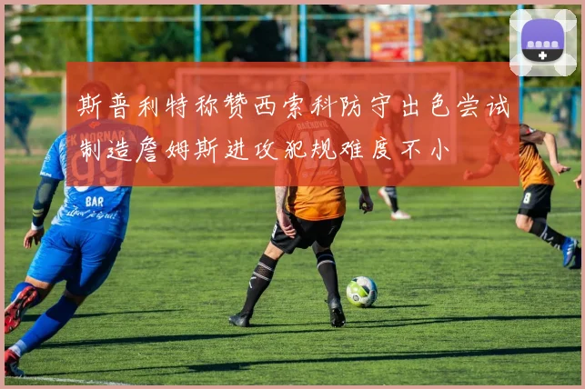 斯普利特称赞西索科防守出色尝试制造詹姆斯进攻犯规难度不小