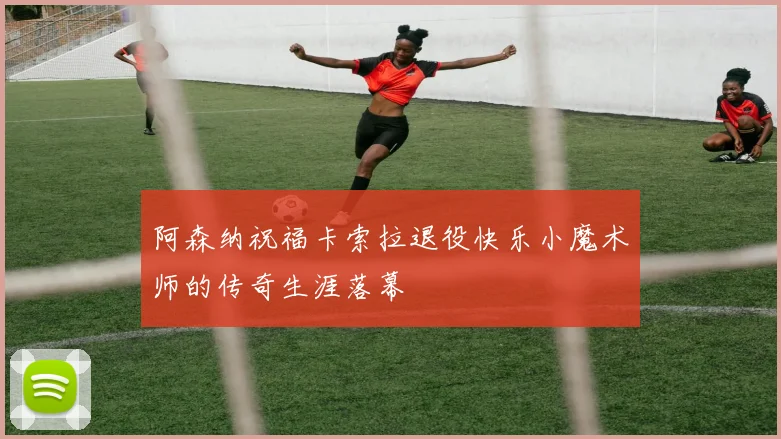 阿森纳祝福卡索拉退役快乐小魔术师的传奇生涯落幕