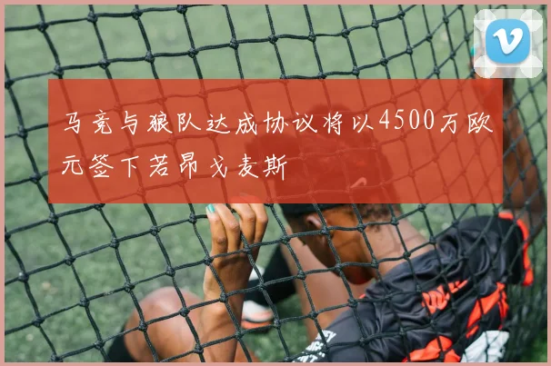 马竞与狼队达成协议将以4500万欧元签下若昂戈麦斯