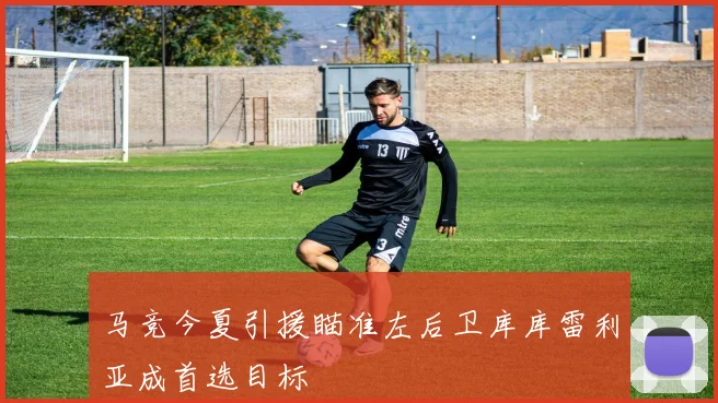 马竞今夏引援瞄准左后卫库库雷利亚成首选目标