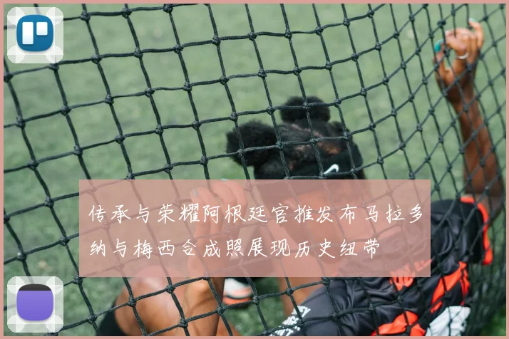 传承与荣耀阿根廷官推发布马拉多纳与梅西合成照展现历史纽带