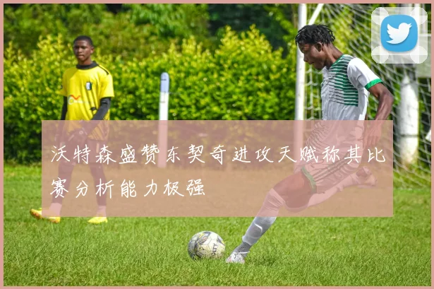 沃特森盛赞东契奇进攻天赋称其比赛分析能力极强