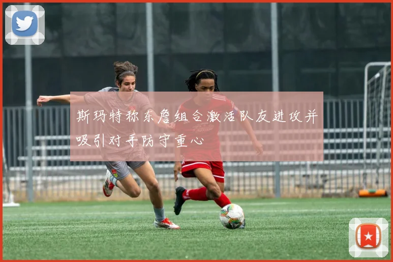 斯玛特称东詹组合激活队友进攻并吸引对手防守重心