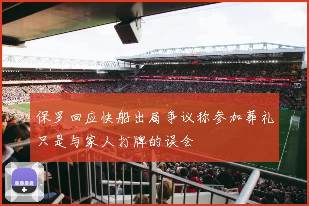 保罗回应快船出局争议称参加葬礼只是与家人打牌的误会