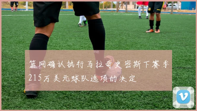 篮网确认执行马拉奇史密斯下赛季215万美元球队选项的决定
