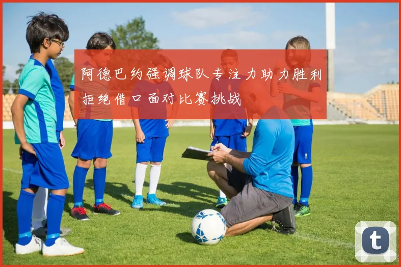 阿德巴约强调球队专注力助力胜利拒绝借口面对比赛挑战