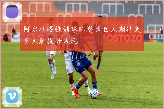 阿尔特塔强调球队潜力巨大期待更多大胜提升表现