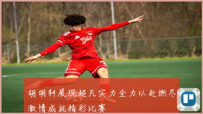 胡明轩展现超凡实力全力以赴燃尽激情成就精彩比赛