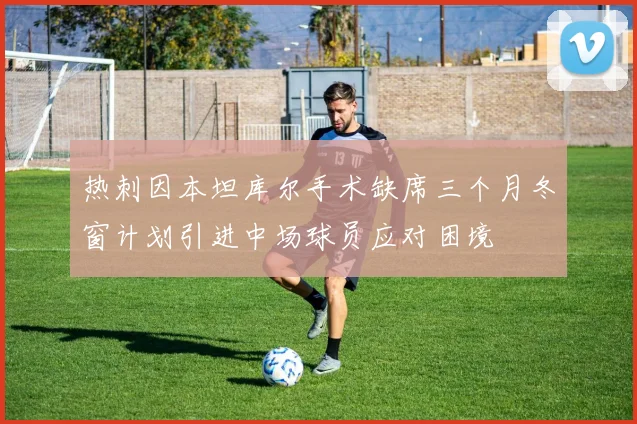 热刺因本坦库尔手术缺席三个月冬窗计划引进中场球员应对困境