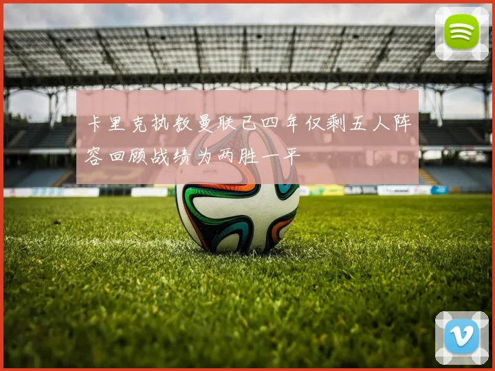 卡里克执教曼联已四年仅剩五人阵容回顾战绩为两胜一平