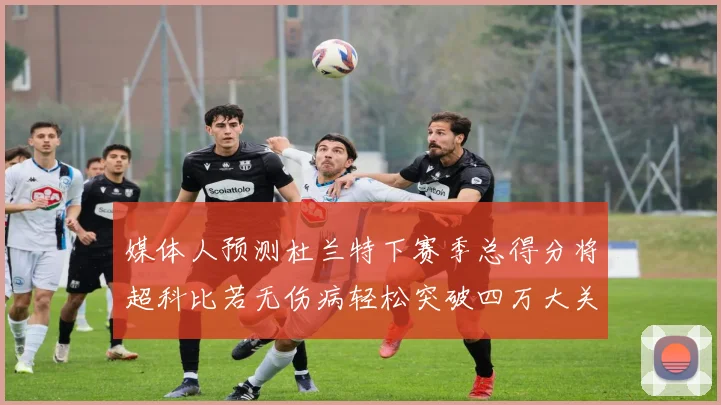 媒体人预测杜兰特下赛季总得分将超科比若无伤病轻松突破四万大关