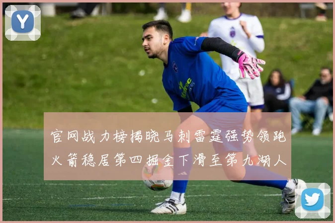 官网战力榜揭晓马刺雷霆强势领跑火箭稳居第四掘金下滑至第九湖人十名勇士十六快船十九