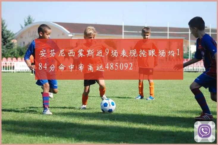 安芬尼西蒙斯近9场表现抢眼场均184分命中率高达485092