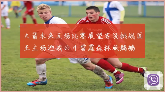 火箭未来五场比赛展望客场挑战国王主场迎战公牛雷霆森林狼鹈鹕