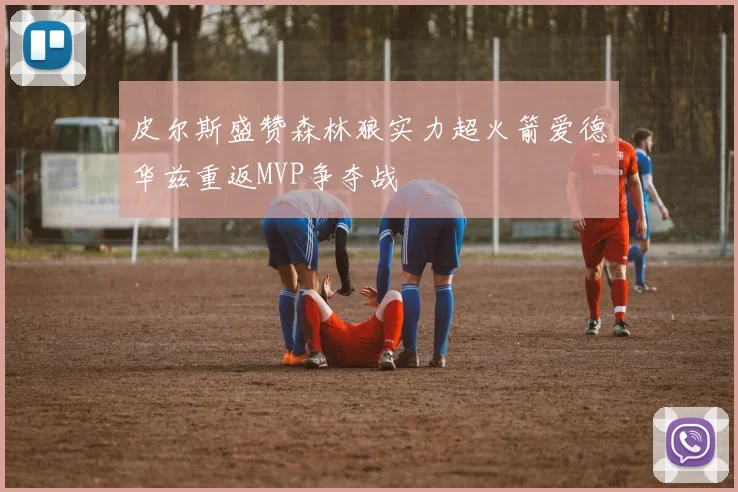 皮尔斯盛赞森林狼实力超火箭爱德华兹重返MVP争夺战