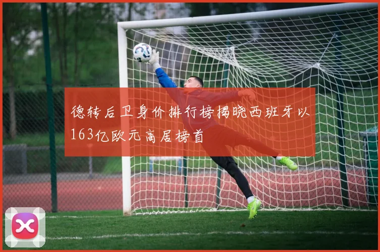 德转后卫身价排行榜揭晓西班牙以163亿欧元高居榜首