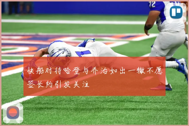 快船对待哈登与乔治如出一辙不愿签长约引发关注