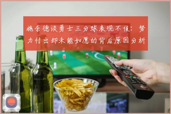 施奈德谈勇士三分球表现不佳：努力付出却未能如愿的背后原因分析