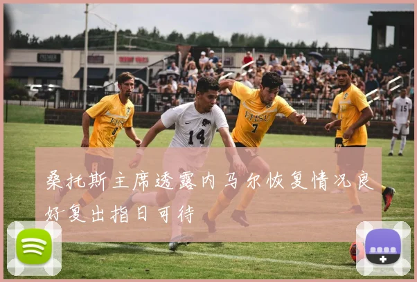 桑托斯主席透露内马尔恢复情况良好复出指日可待