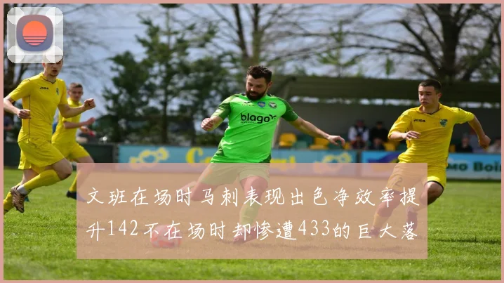 文班在场时马刺表现出色净效率提升142不在场时却惨遭433的巨大落差
