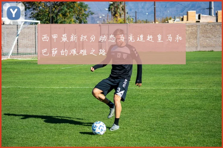 西甲最新积分动态马竞追赶皇马和巴萨的艰难之路