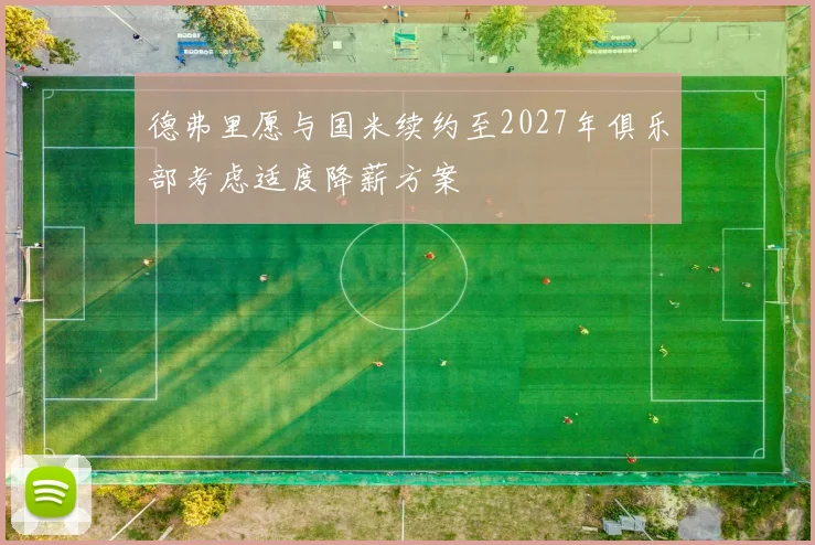 德弗里愿与国米续约至2027年俱乐部考虑适度降薪方案