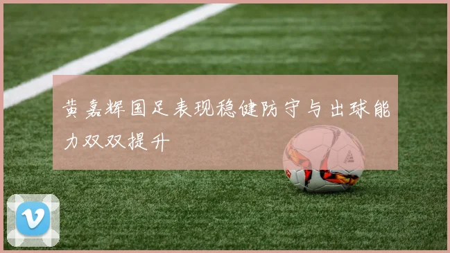 黄嘉辉国足表现稳健防守与出球能力双双提升