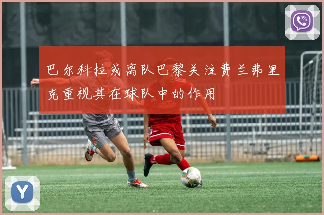 巴尔科拉或离队巴黎关注费兰弗里克重视其在球队中的作用