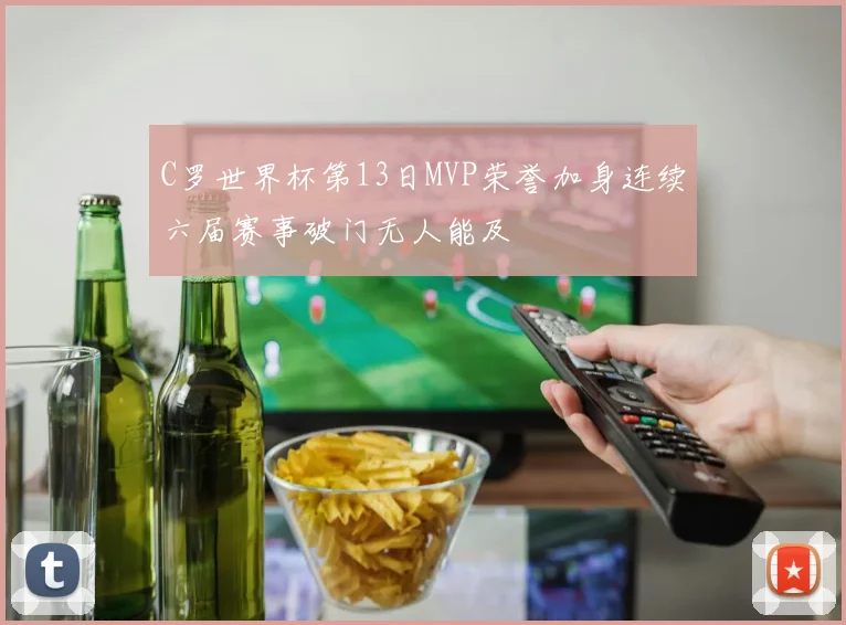 C罗世界杯第13日MVP荣誉加身连续六届赛事破门无人能及