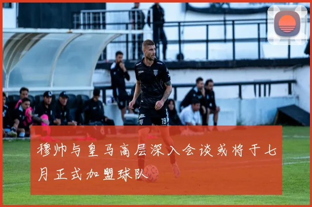穆帅与皇马高层深入会谈或将于七月正式加盟球队