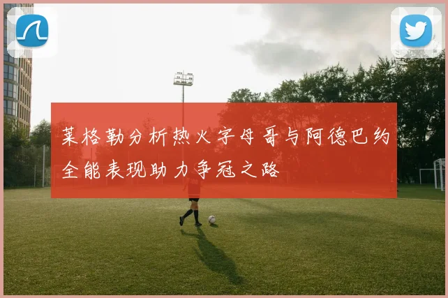 莱格勒分析热火字母哥与阿德巴约全能表现助力争冠之路