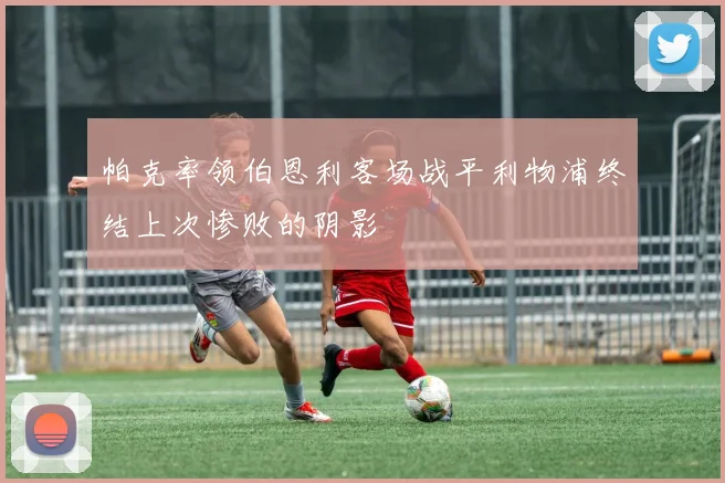 帕克率领伯恩利客场战平利物浦终结上次惨败的阴影